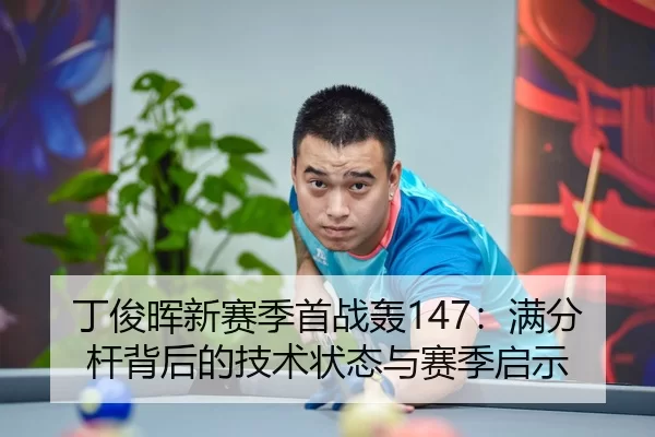丁俊晖新赛季首战轰147：满分杆背后的技术状态与赛季启示